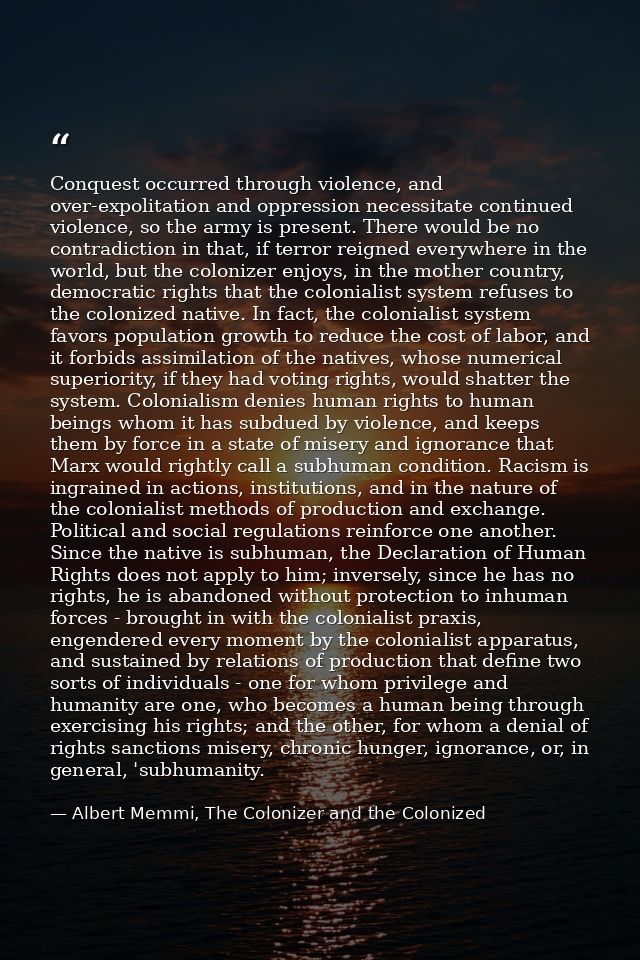 Conquest occurred through violence, and over-expolitation and oppression necessitate continued violence, so the army is  — Albert Memmi, The Colonizer and the Colonized