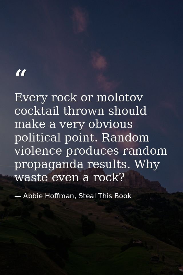 Every rock or molotov cocktail thrown should make a very obvious political point. Random violence produces random propag — Abbie Hoffman, Steal This Book