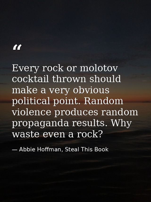 Every rock or molotov cocktail thrown should make a very obvious political point. Random violence produces random propag — Abbie Hoffman, Steal This Book