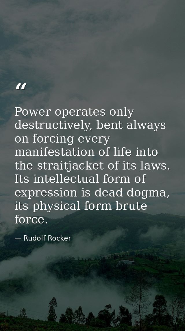 Power operates only destructively, bent always on forcing every manifestation of life into the straitjacket of its laws. — Rudolf Rocker