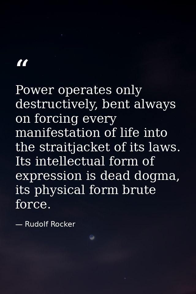 Power operates only destructively, bent always on forcing every manifestation of life into the straitjacket of its laws. — Rudolf Rocker