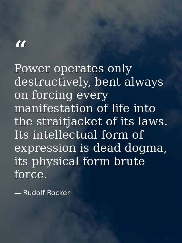 Power operates only destructively, bent always on forcing every manifestation of life into the straitjacket of its laws. — Rudolf Rocker