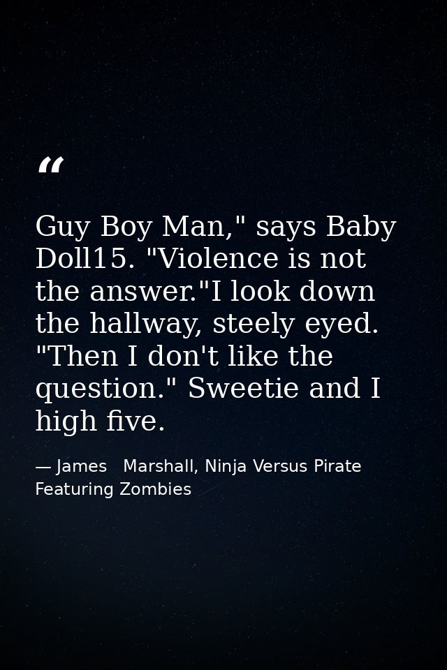 Guy Boy Man," says Baby Doll15. "Violence is not the answer."I look down the hallway, steely eyed. "Then I don't like th — James   Marshall, Ninja Versus Pirate Featuring Zombies