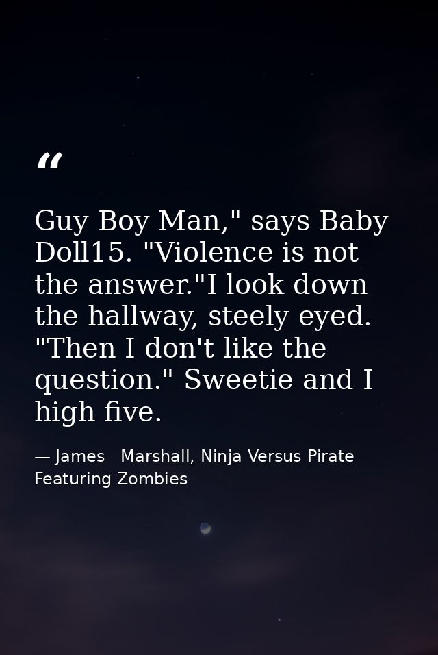 Guy Boy Man," says Baby Doll15. "Violence is not the answer."I look down the hallway, steely eyed. "Then I don't like th — James   Marshall, Ninja Versus Pirate Featuring Zombies
