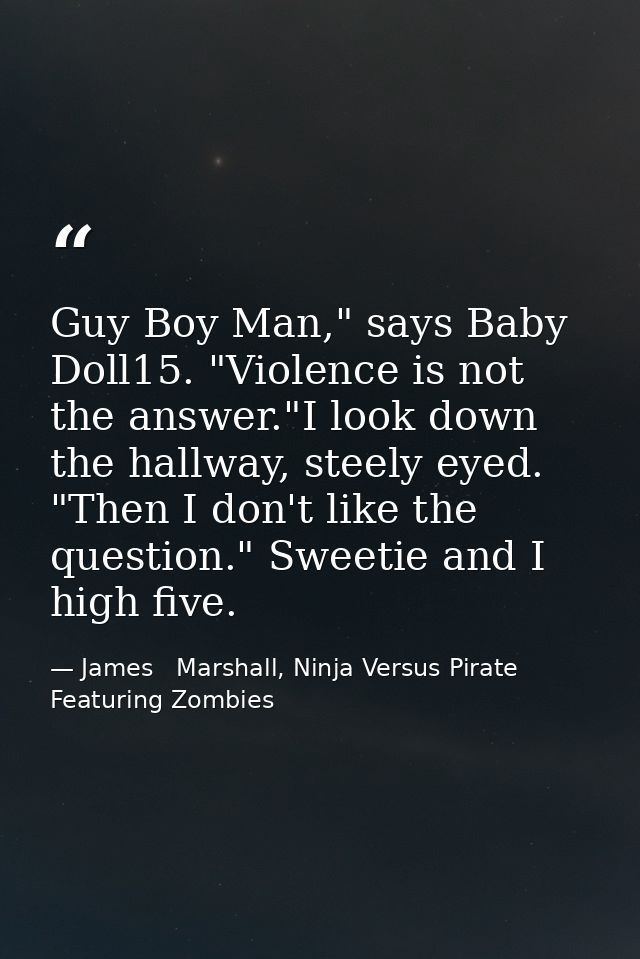 Guy Boy Man," says Baby Doll15. "Violence is not the answer."I look down the hallway, steely eyed. "Then I don't like th — James   Marshall, Ninja Versus Pirate Featuring Zombies