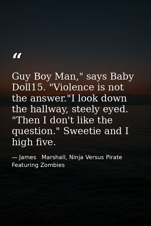 Guy Boy Man," says Baby Doll15. "Violence is not the answer."I look down the hallway, steely eyed. "Then I don't like th — James   Marshall, Ninja Versus Pirate Featuring Zombies