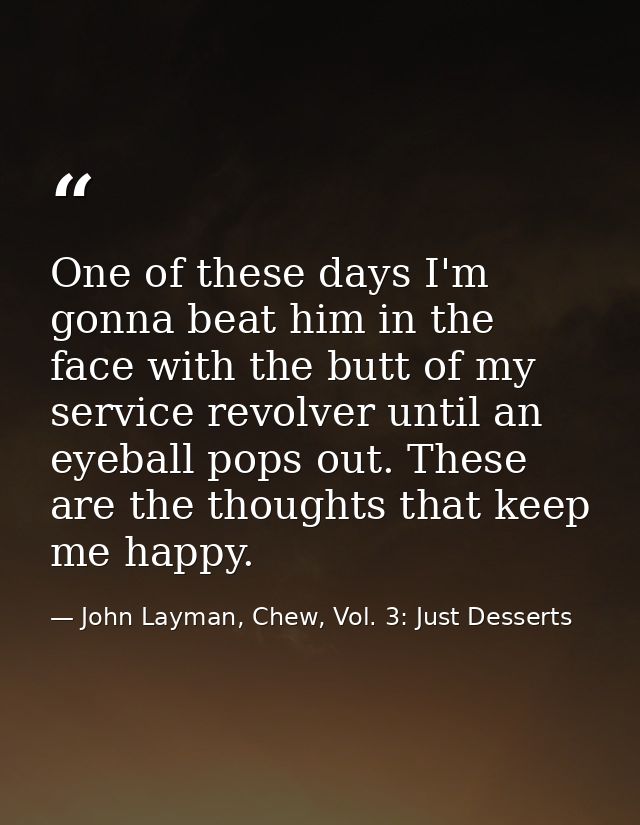 One of these days I'm gonna beat him in the face with the butt of my service revolver until an eyeball pops out. These a — John Layman, Chew, Vol. 3: Just Desserts