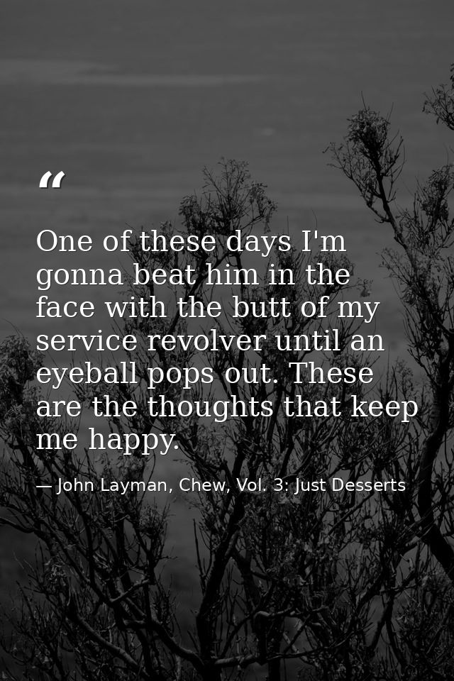 One of these days I'm gonna beat him in the face with the butt of my service revolver until an eyeball pops out. These a — John Layman, Chew, Vol. 3: Just Desserts