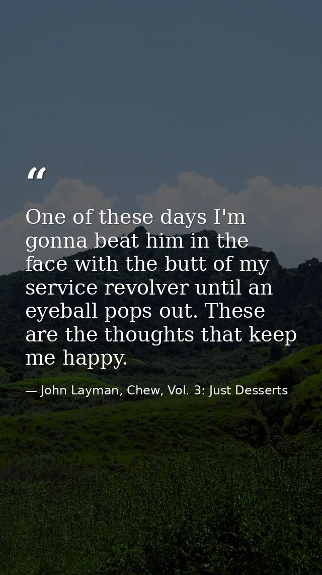 One of these days I'm gonna beat him in the face with the butt of my service revolver until an eyeball pops out. These a — John Layman, Chew, Vol. 3: Just Desserts