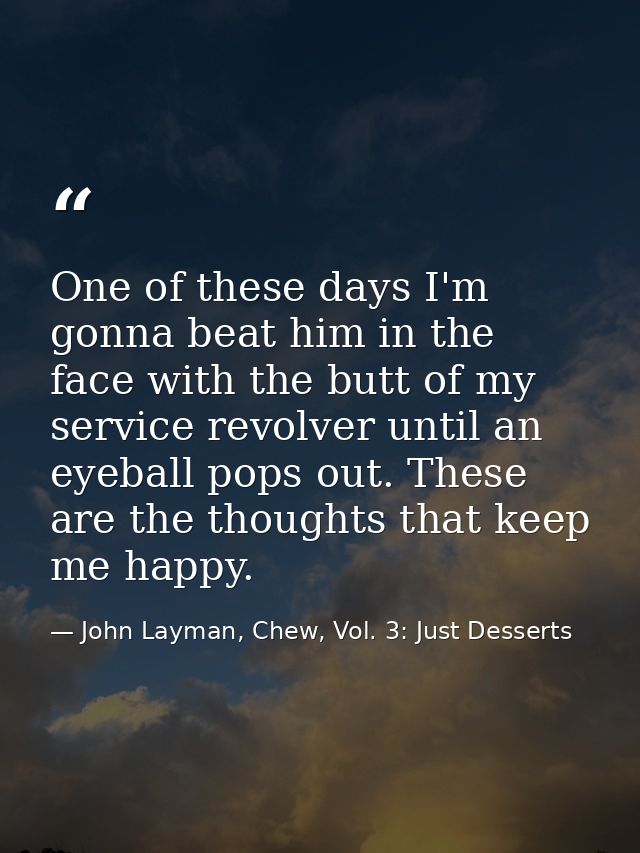 One of these days I'm gonna beat him in the face with the butt of my service revolver until an eyeball pops out. These a — John Layman, Chew, Vol. 3: Just Desserts