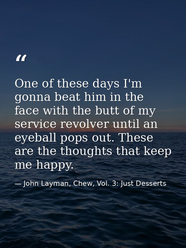 One of these days I'm gonna beat him in the face with the butt of my service revolver until an eyeball pops out. These a — John Layman, Chew, Vol. 3: Just Desserts