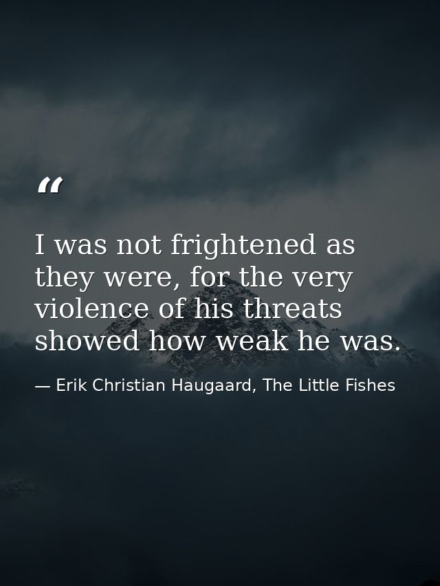 I was not frightened as they were, for the very violence of his threats showed how weak he was. — Erik Christian Haugaard, The Little Fishes