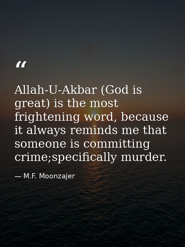 Allah-U-Akbar (God is great) is the most frightening word, because it always reminds me that someone is committing crime — M.F. Moonzajer