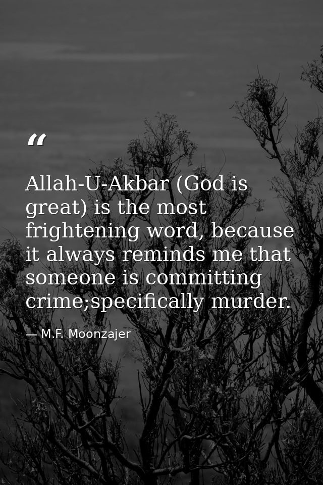 Allah-U-Akbar (God is great) is the most frightening word, because it always reminds me that someone is committing crime — M.F. Moonzajer