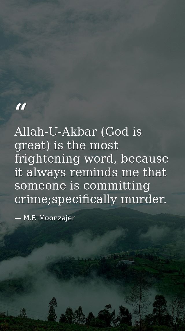 Allah-U-Akbar (God is great) is the most frightening word, because it always reminds me that someone is committing crime — M.F. Moonzajer