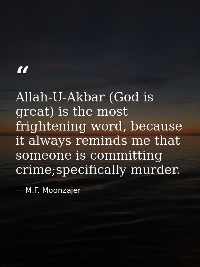 Allah-U-Akbar (God is great) is the most frightening word, because it always reminds me that someone is committing crime — M.F. Moonzajer