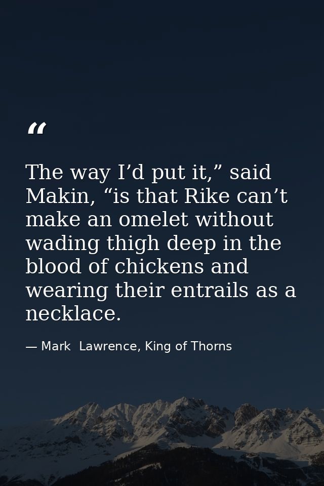 The way I’d put it,” said Makin, “is that Rike can’t make an omelet without wading thigh deep in the blood of chickens a — Mark  Lawrence, King of Thorns