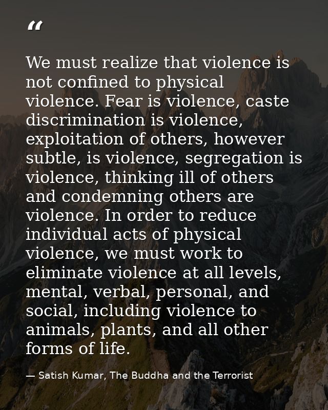 We must realize that violence is not confined to physical violence. Fear is violence, caste discrimination is violence,  — Satish Kumar, The Buddha and the Terrorist