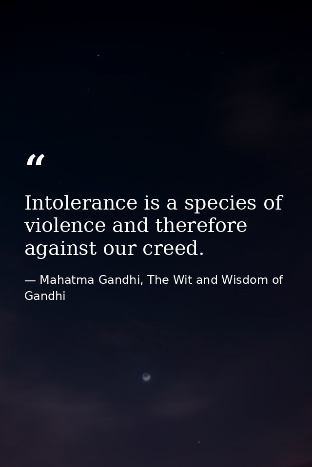 Intolerance is a species of violence and therefore against our creed. — Mahatma Gandhi, The Wit and Wisdom of Gandhi