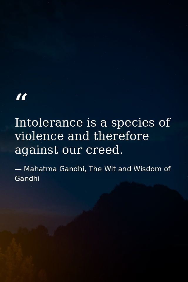 Intolerance is a species of violence and therefore against our creed. — Mahatma Gandhi, The Wit and Wisdom of Gandhi