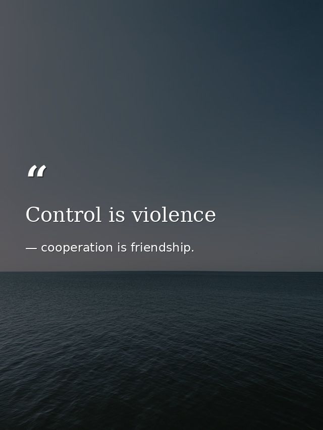 Control is violence — cooperation is friendship.