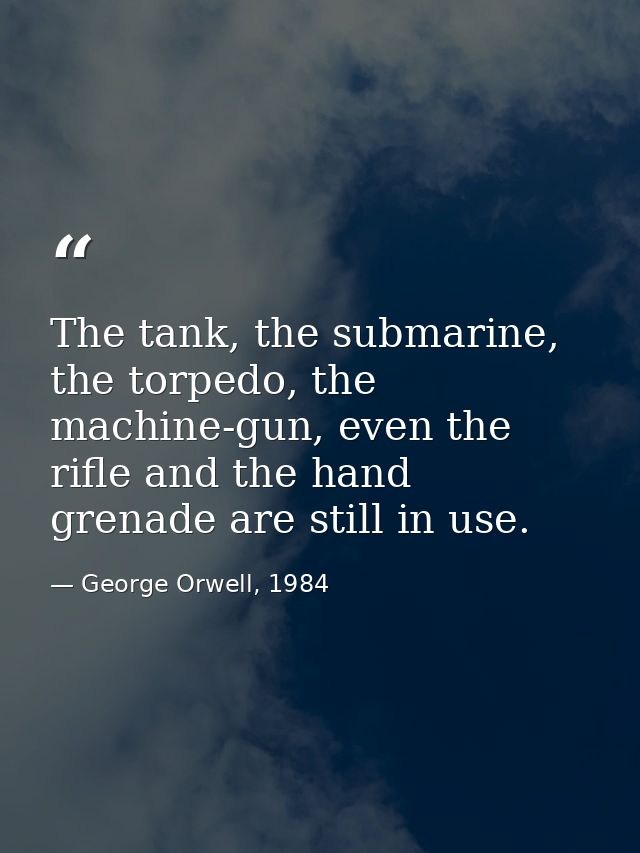 The tank, the submarine, the torpedo, the machine-gun, even the rifle and the hand grenade are still in use. — George Orwell, 1984