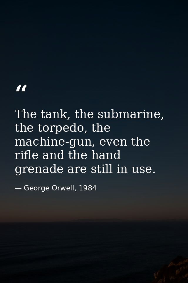 The tank, the submarine, the torpedo, the machine-gun, even the rifle and the hand grenade are still in use. — George Orwell, 1984