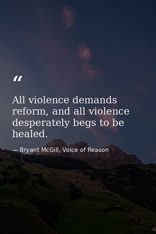 All violence demands reform, and all violence desperately begs to be healed. — Bryant McGill, Voice of Reason