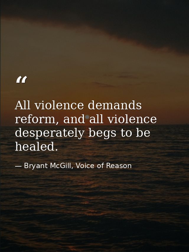 All violence demands reform, and all violence desperately begs to be healed. — Bryant McGill, Voice of Reason