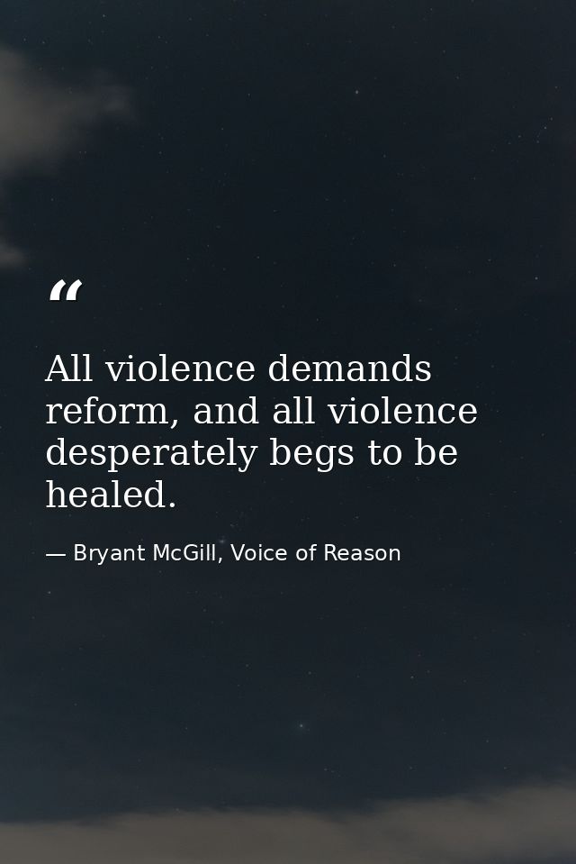 All violence demands reform, and all violence desperately begs to be healed. — Bryant McGill, Voice of Reason