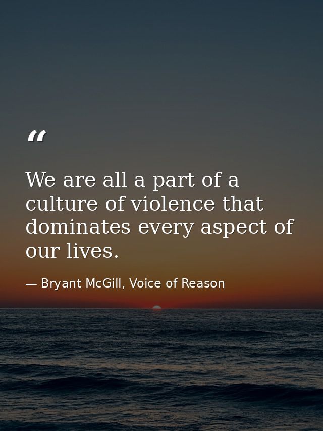 We are all a part of a culture of violence that dominates every aspect of our lives. — Bryant McGill, Voice of Reason
