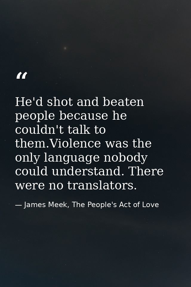He'd shot and beaten people because he couldn't talk to them.Violence was the only language nobody could understand. The — James Meek, The People's Act of Love