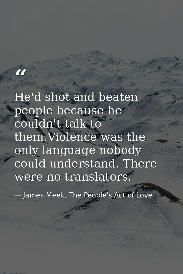 He'd shot and beaten people because he couldn't talk to them.Violence was the only language nobody could understand. The — James Meek, The People's Act of Love