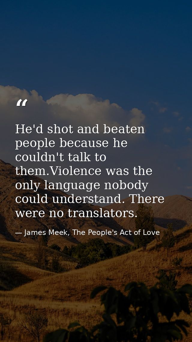He'd shot and beaten people because he couldn't talk to them.Violence was the only language nobody could understand. The — James Meek, The People's Act of Love