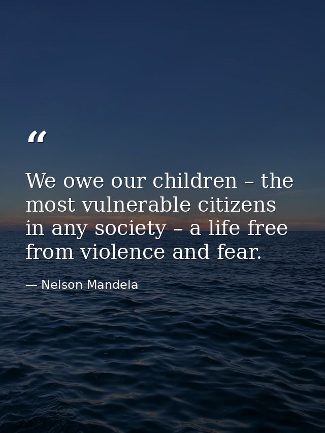 We owe our children – the most vulnerable citizens in any society – a life free from violence and fear. — Nelson Mandela