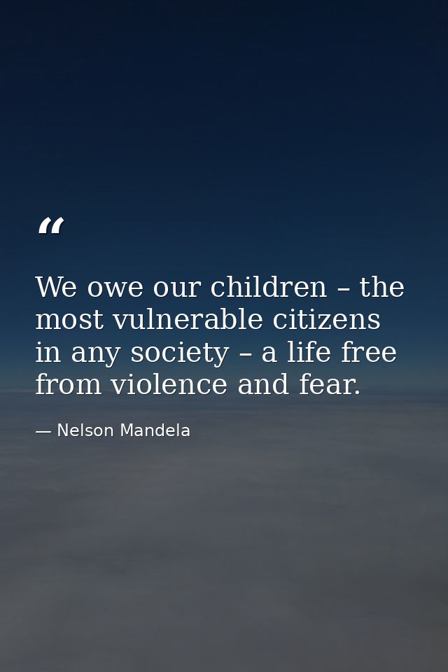 We owe our children – the most vulnerable citizens in any society – a life free from violence and fear. — Nelson Mandela