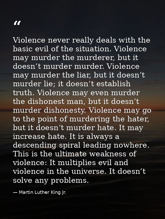 Violence never really deals with the basic evil of the situation. Violence may murder the murderer, but it doesn’t murde — Martin Luther King Jr.