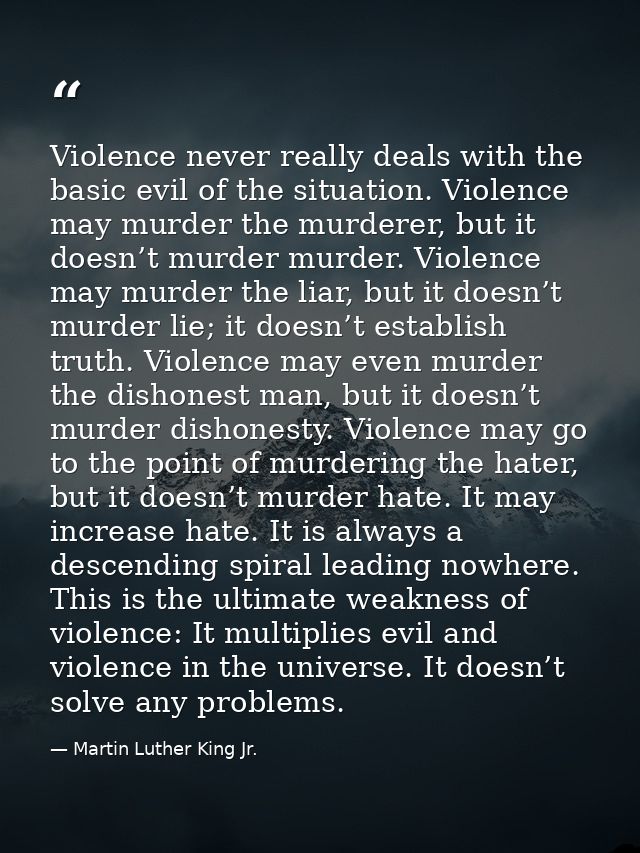 Violence never really deals with the basic evil of the situation. Violence may murder the murderer, but it doesn’t murde — Martin Luther King Jr.