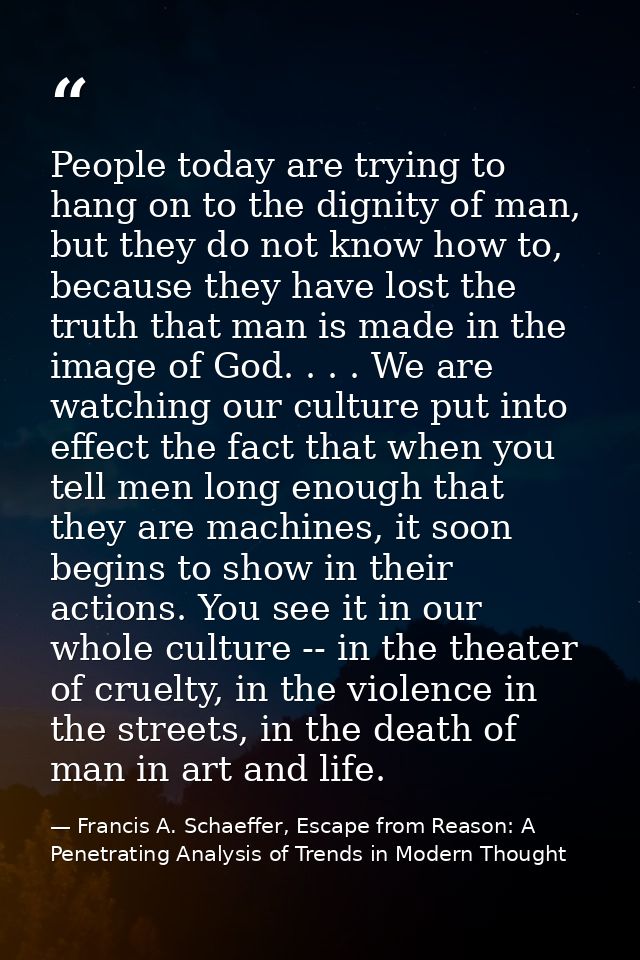 People today are trying to hang on to the dignity of man, but they do not know how to, because they have lost the truth  — Francis A. Schaeffer, Escape from Reason: A Penetrating Analysis of Trends in Modern Thought