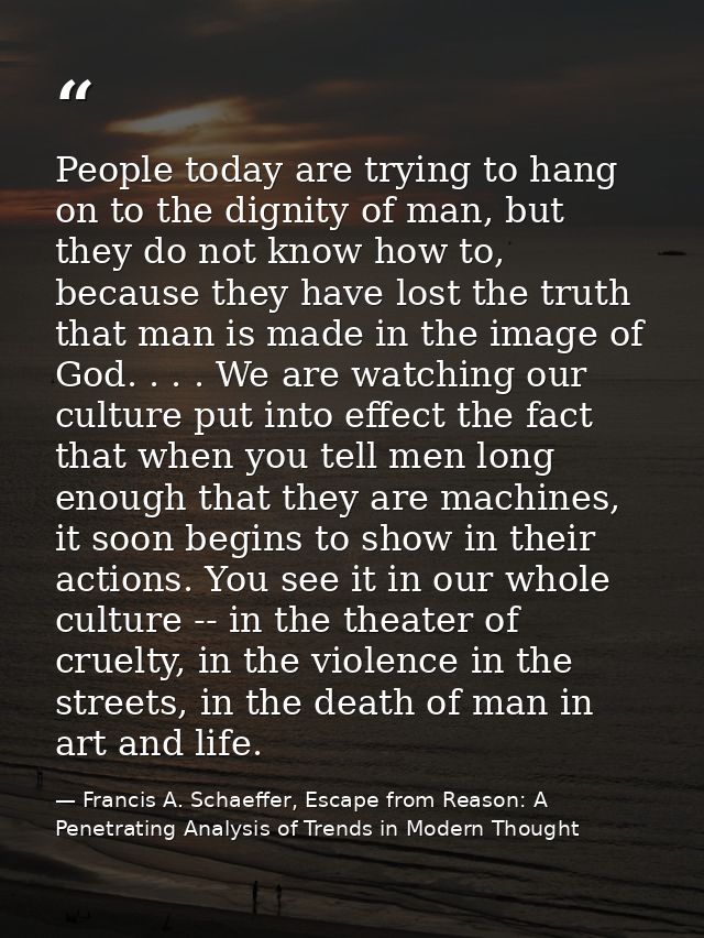 People today are trying to hang on to the dignity of man, but they do not know how to, because they have lost the truth  — Francis A. Schaeffer, Escape from Reason: A Penetrating Analysis of Trends in Modern Thought