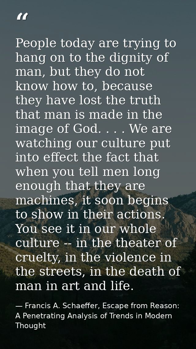 People today are trying to hang on to the dignity of man, but they do not know how to, because they have lost the truth  — Francis A. Schaeffer, Escape from Reason: A Penetrating Analysis of Trends in Modern Thought