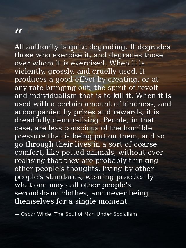 All authority is quite degrading. It degrades those who exercise it, and degrades those over whom it is exercised. When  — Oscar Wilde, The Soul of Man Under Socialism
