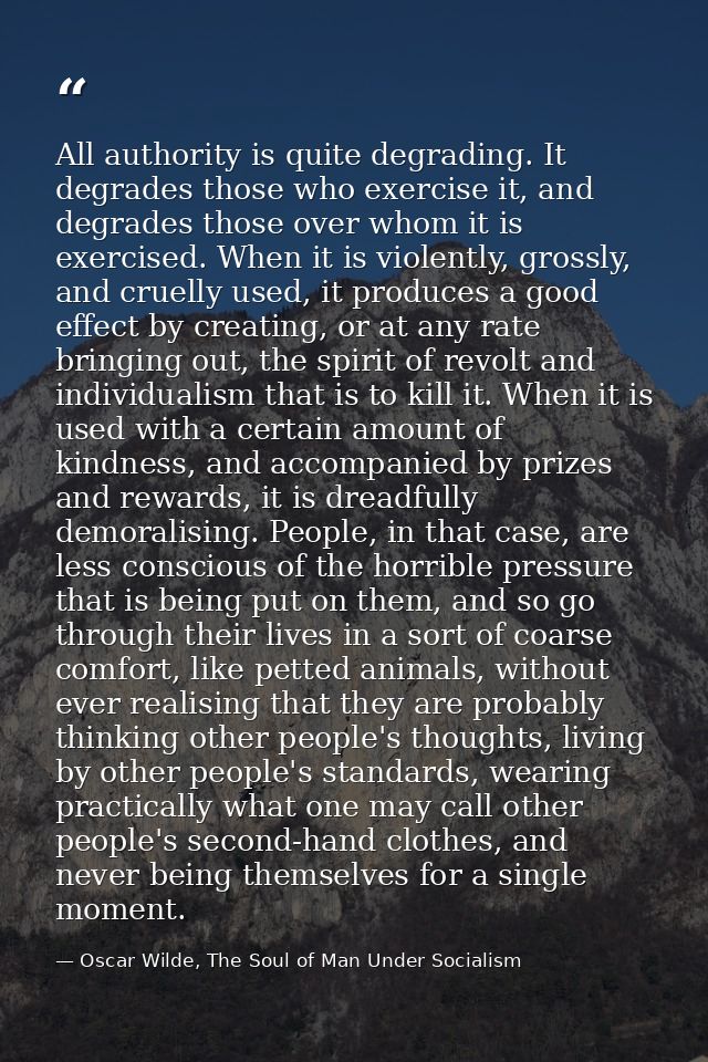 All authority is quite degrading. It degrades those who exercise it, and degrades those over whom it is exercised. When  — Oscar Wilde, The Soul of Man Under Socialism