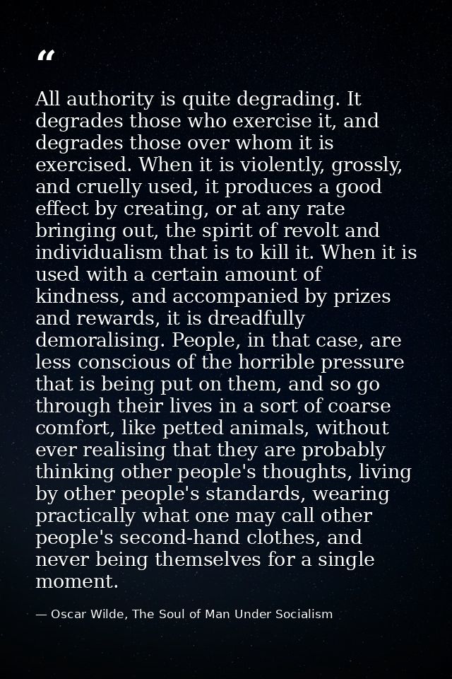 All authority is quite degrading. It degrades those who exercise it, and degrades those over whom it is exercised. When  — Oscar Wilde, The Soul of Man Under Socialism