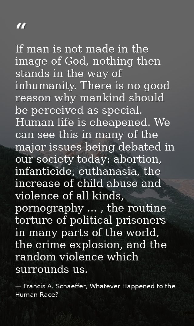 If man is not made in the image of God, nothing then stands in the way of inhumanity. There is no good reason why mankin — Francis A. Schaeffer, Whatever Happened to the Human Race?