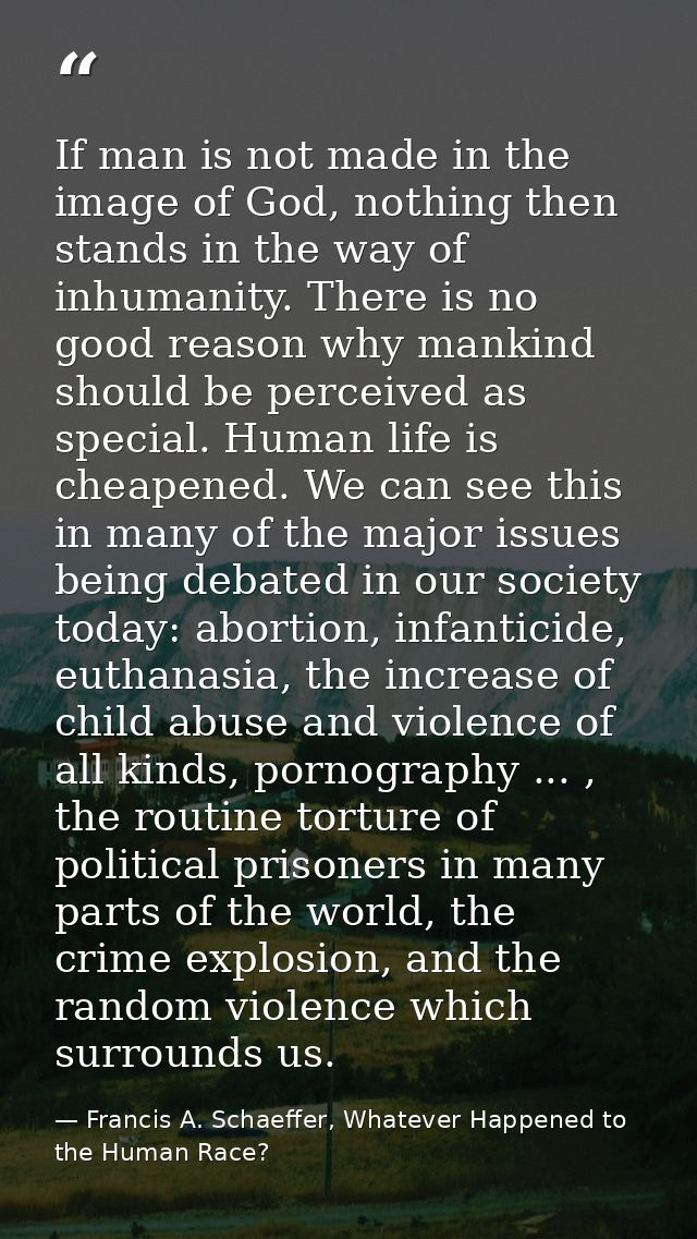 If man is not made in the image of God, nothing then stands in the way of inhumanity. There is no good reason why mankin — Francis A. Schaeffer, Whatever Happened to the Human Race?