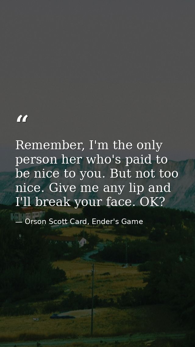 Remember, I'm the only person her who's paid to be nice to you. But not too nice. Give me any lip and I'll break your fa — Orson Scott Card, Ender's Game