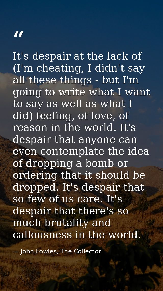 It's despair at the lack of (I'm cheating, I didn't say all these things - but I'm going to write what I want to say as  — John Fowles, The Collector