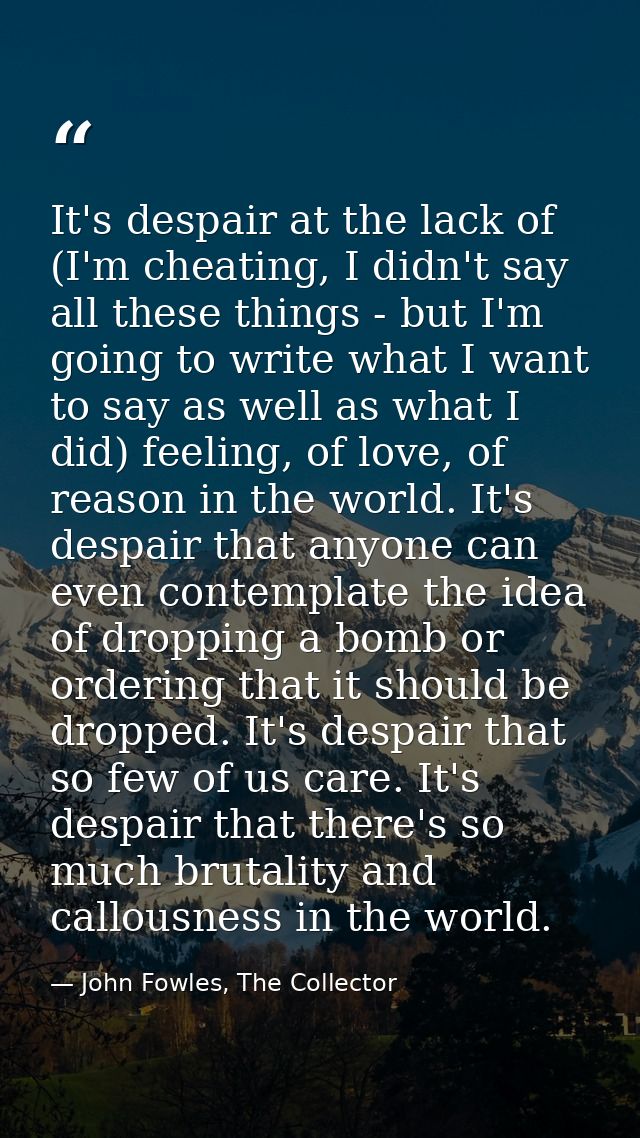 It's despair at the lack of (I'm cheating, I didn't say all these things - but I'm going to write what I want to say as  — John Fowles, The Collector