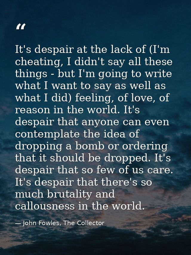 It's despair at the lack of (I'm cheating, I didn't say all these things - but I'm going to write what I want to say as  — John Fowles, The Collector